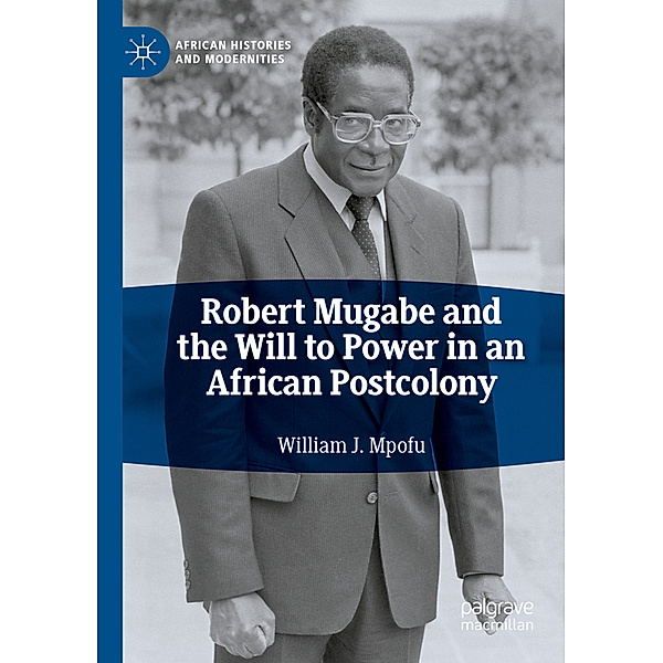Robert Mugabe and the Will to Power in an African Postcolony, William J. Mpofu