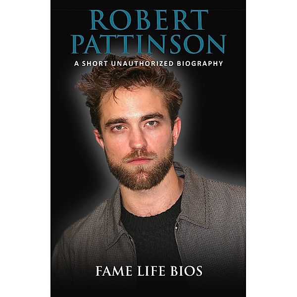 Robert Pattinson A Short Unauthorized Biography, Fame Life Bios