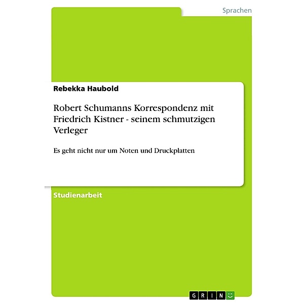 Robert Schumanns Korrespondenz mit Friedrich Kistner - seinem schmutzigen Verleger, Rebekka Haubold