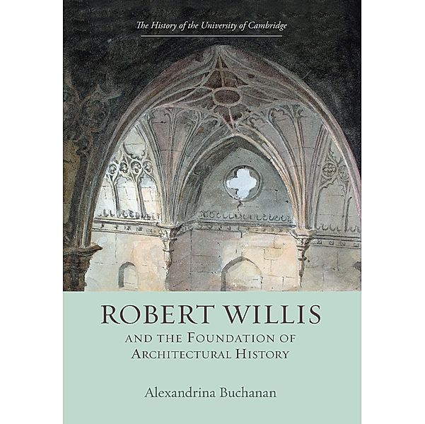 Robert Willis (1800-1875)  and the Foundation of Architectural History / History of the University of Cambridge Bd.8, Alexandrina Buchanan