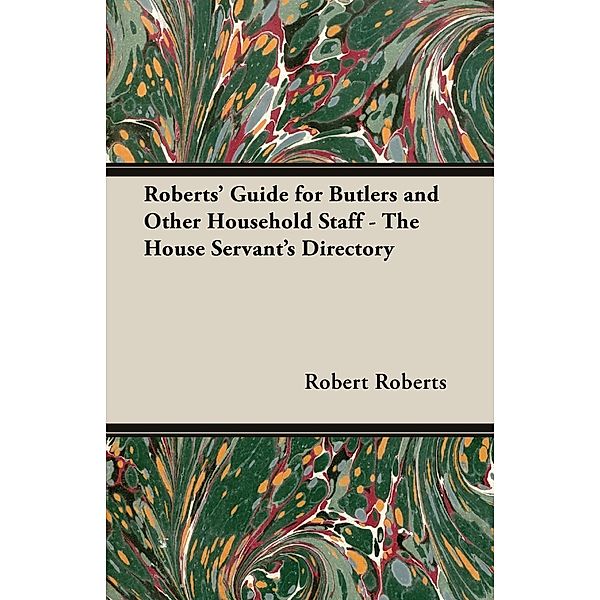 Roberts' Guide for Butlers and Other Household Staff - The House Servant's Directory, Robert Roberts