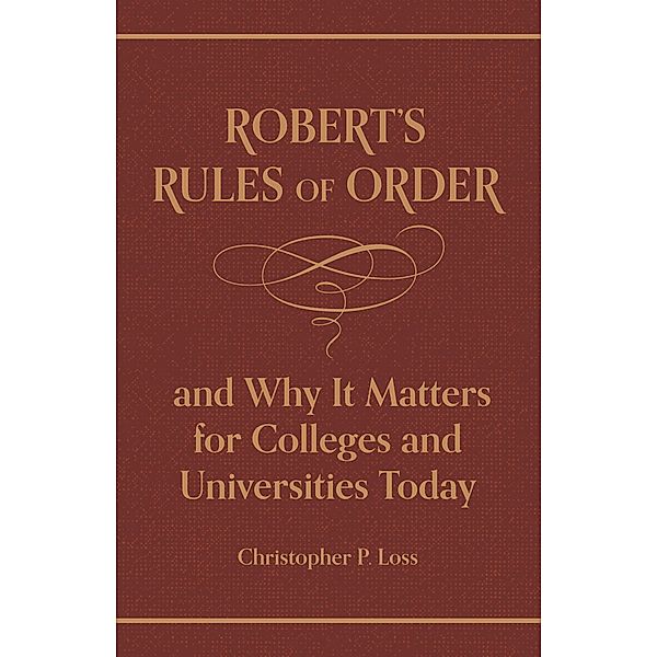 Robert's Rules of Order, and Why It Matters for Colleges and Universities Today, Henry Martyn Robert, Christopher P. Loss