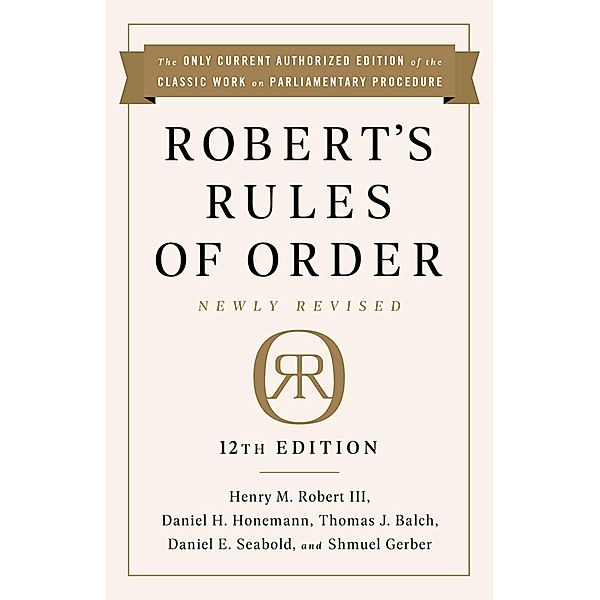 Robert's Rules of Order Newly Revised, 12th edition, Henry M. Robert III, Daniel H Honemann, Thomas J Balch, Daniel E. Seabold, Shmuel Gerber