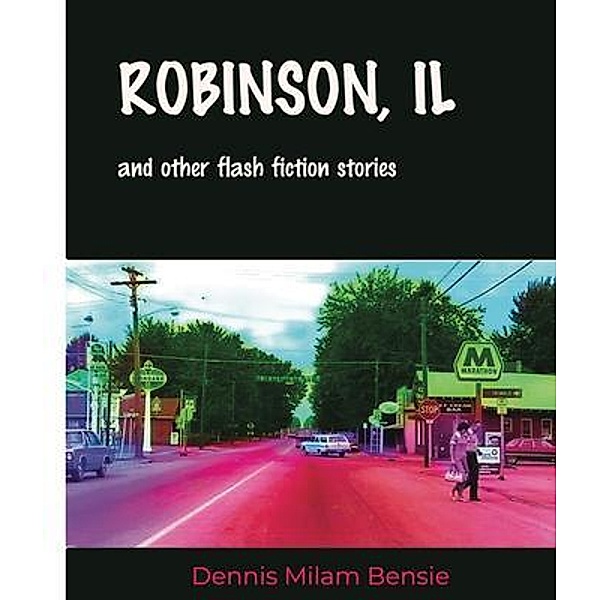 Robinson, IL and Other Flash Fiction Stories / Dennis Milam Bensie, Dennis Bensie