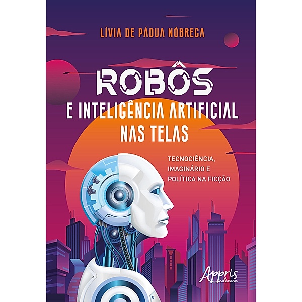 Robôs e Inteligência Artificial Nas Telas: Tecnociência, Imaginário e Política na Ficção, Lívia de Pádua Nóbrega