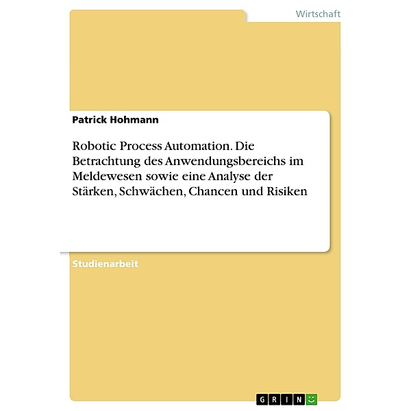 Robotic Process Automation. Die Betrachtung des Anwendungsbereichs im Meldewesen sowie eine Analyse der Stärken, Schwächen, Chancen und Risiken, Patrick Hohmann