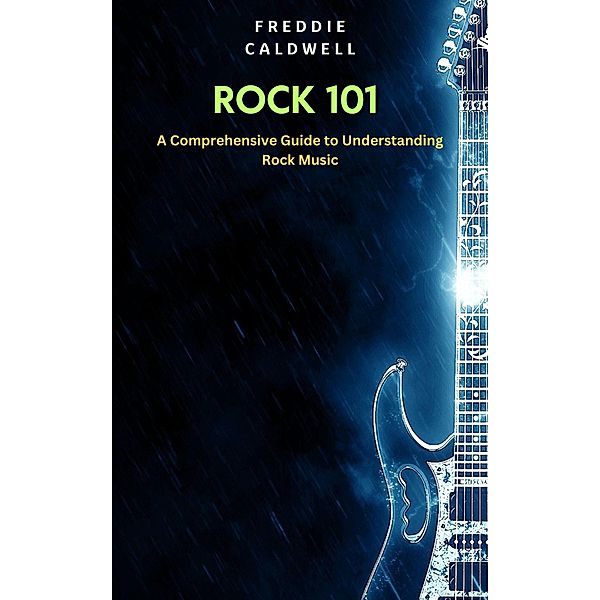 Rock 101: A Comprehensive Guide to Understanding Rock Music, Freddie Caldwell