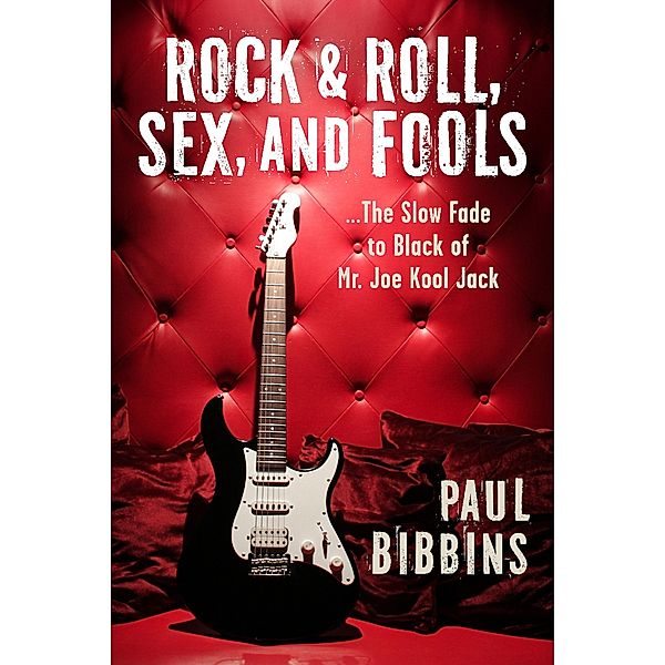 Rock & Roll, Sex, and Fools ...The Slow Fade to Black of Mr. Joe Kool Jack, Paul Bibbins