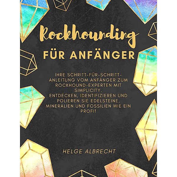 Rockhounding für Anfänger Ihre Schritt-für-Schritt-Anleitung vom Anfänger zum Rockhound-Experten mit Simplicity. Entdecken, identifizieren und polieren Sie Edelsteine, Mineralien und Fossilien, Helge Albrecht