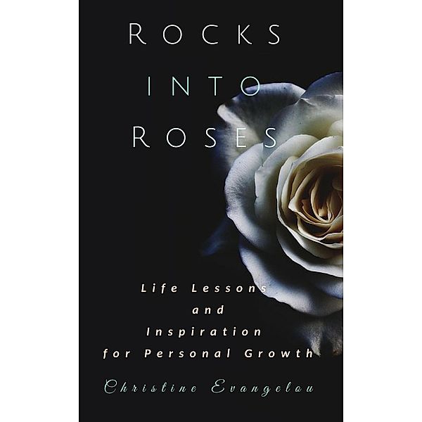 Rocks Into Roses: Life Lessons and Inspiration for Personal Growth, Christine Evangelou