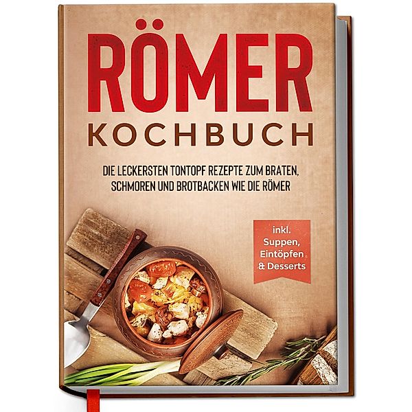 Römer Kochbuch: Die leckersten Tontopf Rezepte zum Braten, Schmoren und Brotbacken wie die Römer - inkl. Suppen, Eintöpfen & Desserts, Elisa Schulte