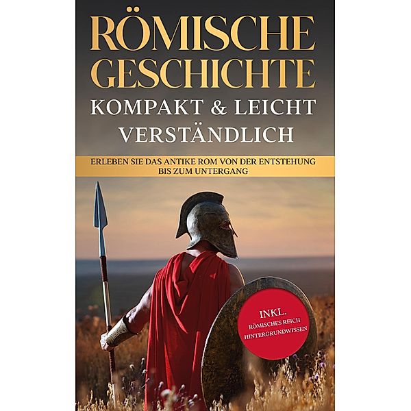 Römische Geschichte - kompakt & leicht verständlich: Erleben Sie das antike Rom von der Entstehung bis zum Untergang - inkl. römisches Reich Hintergrundwissen, Roman Grapengeter