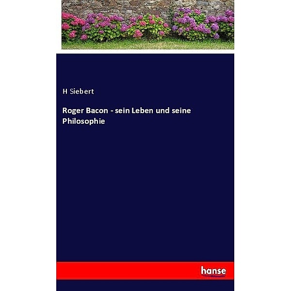 Roger Bacon - sein Leben und seine Philosophie, H Siebert