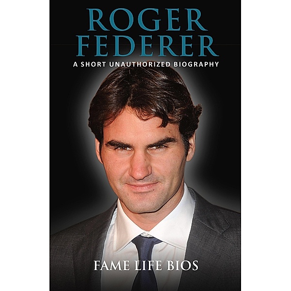 Roger Federer A Short Unauthorized Biography, Fame Life Bios