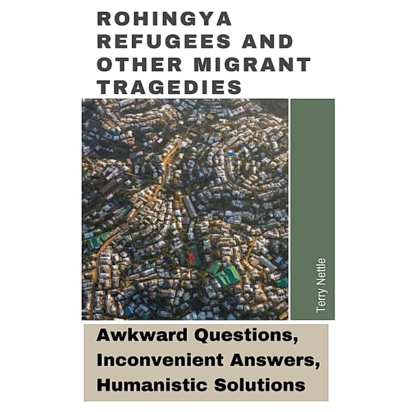 Rohingya Refugees And Other Migrant Tragedies: Awkward Questions, Inconvenient Answers, Humanistic Solutions., Terry Nettle