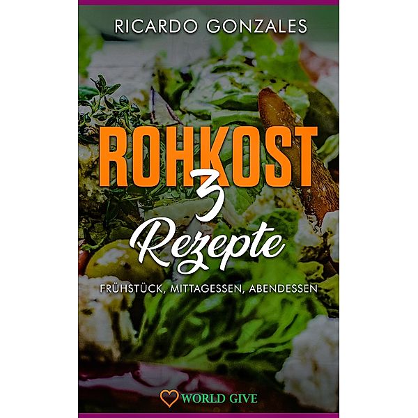 Rohkost 3 Rezepte: Frühstück, Mittagessen, Abendessen, Ricardo Gonzales