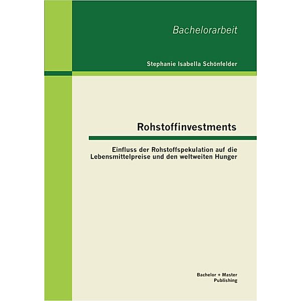 Rohstoffinvestments: Einfluss der Rohstoffspekulation auf die Lebensmittelpreise und den weltweiten Hunger, Stephanie Isabella Schönfelder