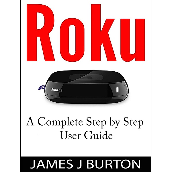 Roku A Complete Step by Step User Guide, James J Burton
