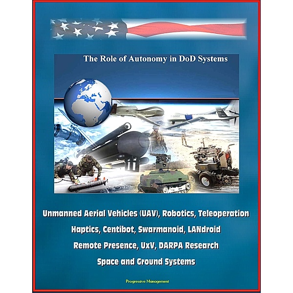 Role of Autonomy in DOD Systems - Unmanned Aerial Vehicles (UAV), Robotics, Teleoperation, Haptics, Centibot, Swarmanoid, LANdroid, Remote Presence, UxV, DARPA Research, Space and Ground Systems, Progressive Management