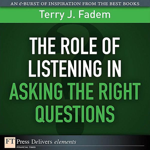 Role of Listening in Asking the Right Questions, The / FT Press Delivers Elements, Terry J. Fadem