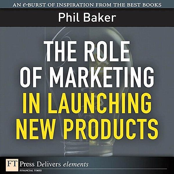 Role of Marketing in Launching New Products, The / FT Press Delivers Elements, Baker Phil