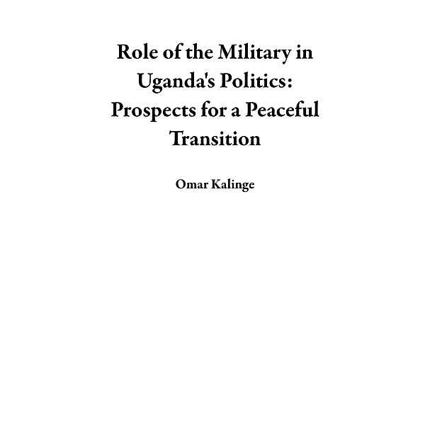 Role of the Military in Uganda's Politics: Prospects for a Peaceful Transition, Omar Kalinge