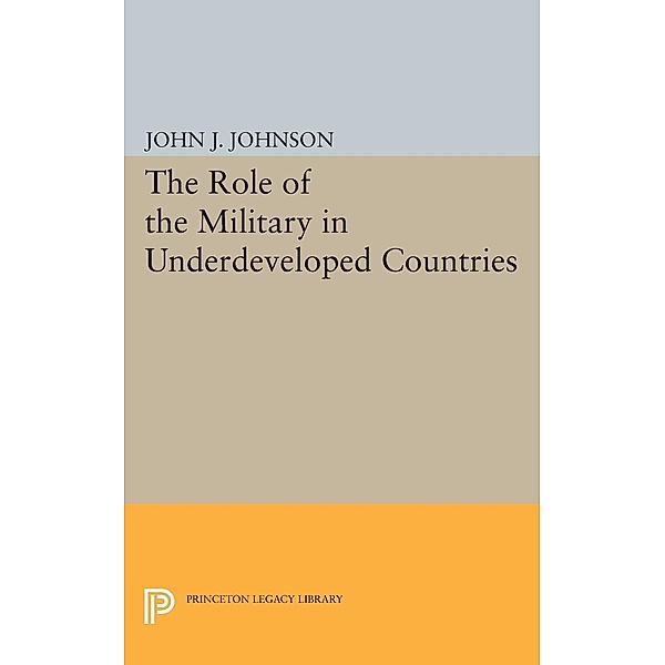 Role of the Military in Underdeveloped Countries / Princeton Legacy Library Bd.2343, John Asher Johnson