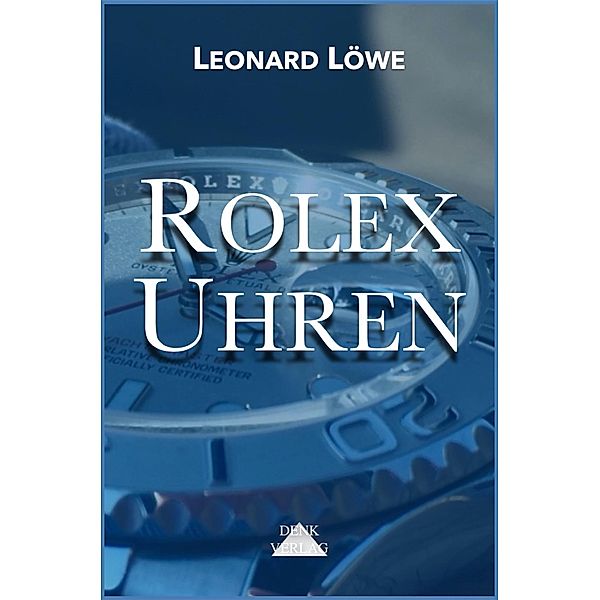 Rolex Uhren: Daytona Submariner GMT Datejust Explorer - Überarbeitete und aktualisierte Fassung 2019 / Luxus Uhren Bd.2, Leonard Löwe