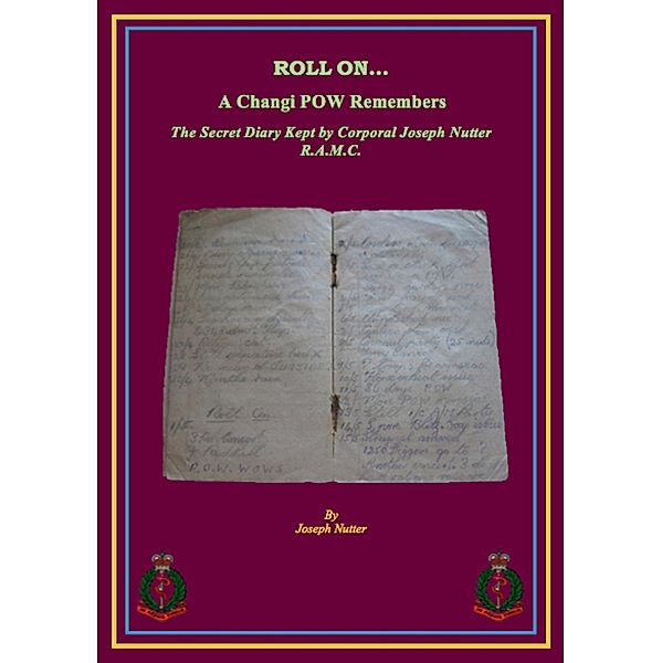 ROLL ON... a Changi PoW Remembers. The Secret Diary Kept by Corporal Joseph Nutter R.A.M.C., Joseph Nutter