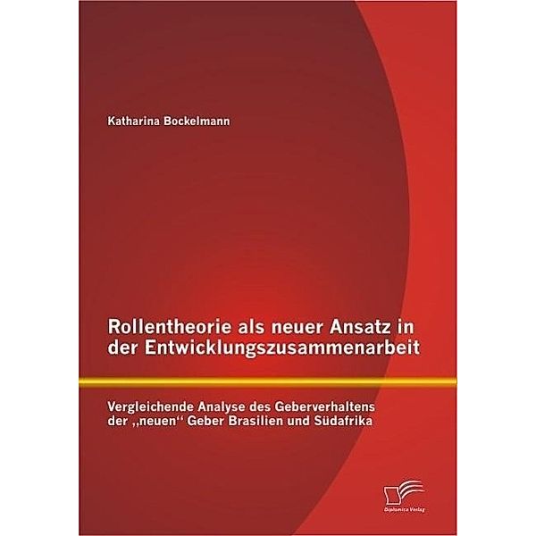 Rollentheorie als neuer Ansatz in der Entwicklungszusammenarbeit: Vergleichende Analyse des Geberverhaltens der neuen Geber Brasilien und Südafrika, Katharina Bockelmann