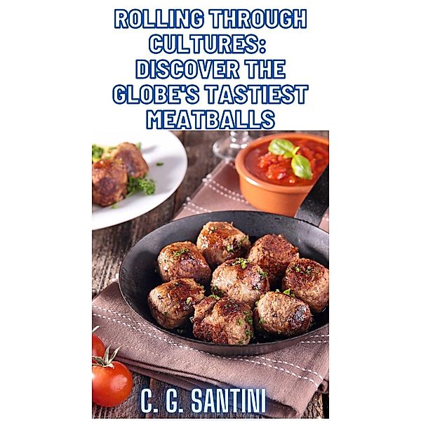 Rolling Through Cultures: Discover the Globe's Tastiest Meatballs, C. G. Santini