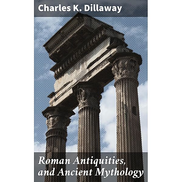 Roman Antiquities, and Ancient Mythology, Charles K. Dillaway