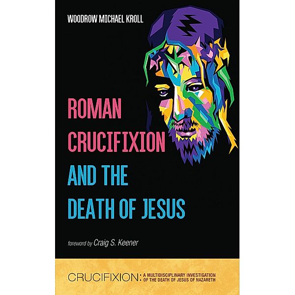 Roman Crucifixion and the Death of Jesus / Crucifixion: A Multidisciplinary Investigation of the Death of Jesus of Nazareth, Woodrow Michael Kroll