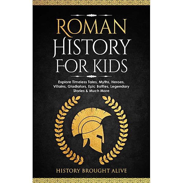 Roman History for Kids: Explore Timeless Tales, Myths, Heroes, Villains, Gladiators, Epic Battles, Legendary Stories & Much More, History Brought Alive