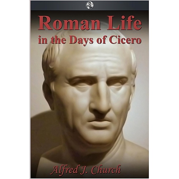 Roman Life in the Days of Cicero, Alfred J. Church