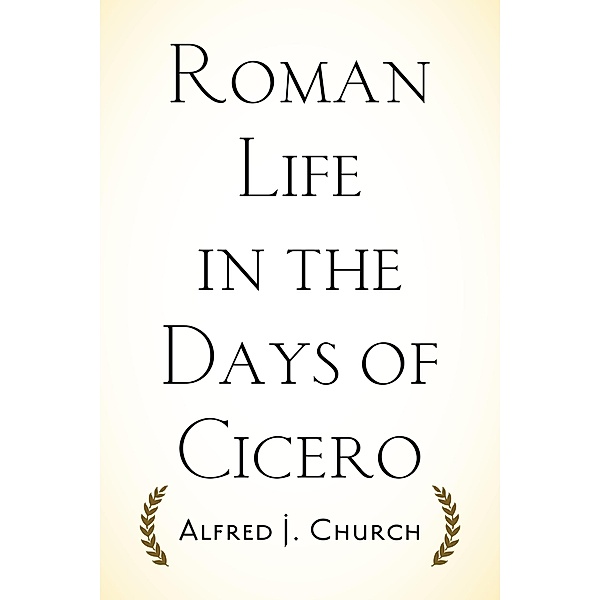 Roman Life in the Days of Cicero, Alfred J. Church