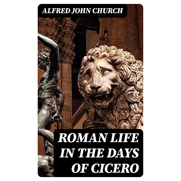 Roman life in the days of Cicero, Alfred John Church