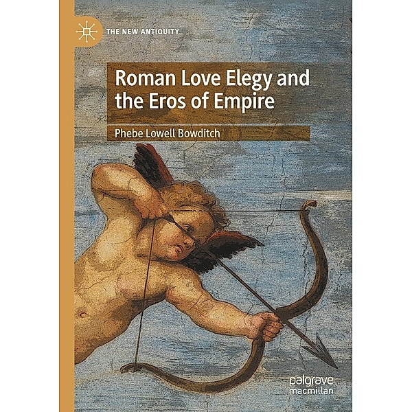 Roman Love Elegy and the Eros of Empire / The New Antiquity, Phebe Lowell Bowditch