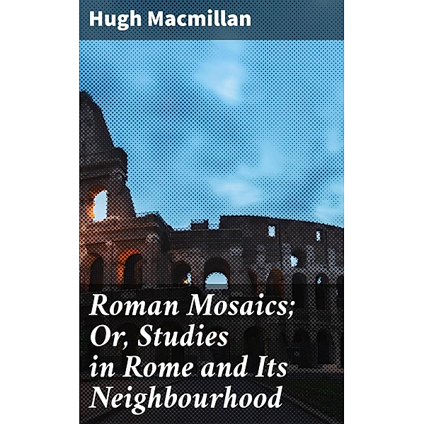 Roman Mosaics; Or, Studies in Rome and Its Neighbourhood, Hugh Macmillan
