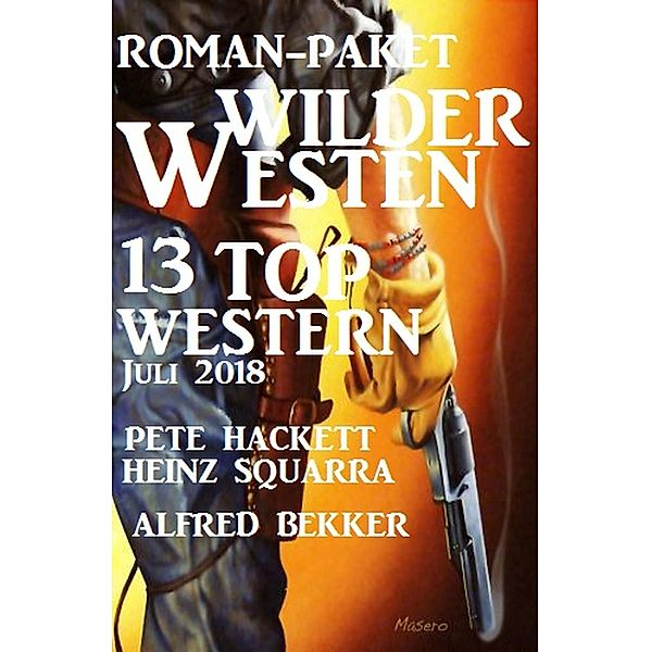 Roman-Paket Wilder Westen: 13 Top Western Juli 2018, Alfred Bekker, Pete Hackett, Heinz Squarra
