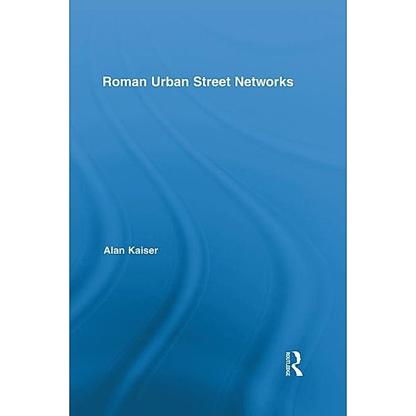 Roman Urban Street Networks / Routledge Studies in Archaeology, Alan Kaiser