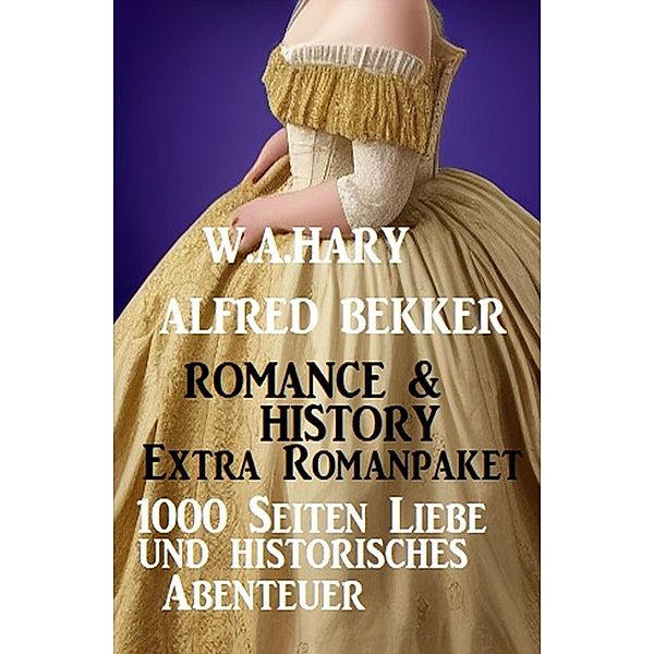 Romance & History Extra Romanpaket: 1000 Seiten Liebe und historisches Abenteuer, Alfred Bekker, W. A. Hary