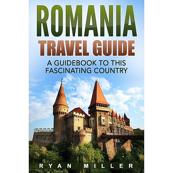 Romania Travel Guide: A Guidebook to this Fascinating Country, Ryan Miller