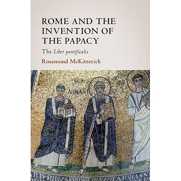 Rome and the Invention of the Papacy / The James Lydon Lectures in Medieval History and Culture, Rosamond Mckitterick