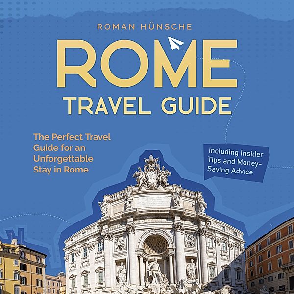 Rome Travel Guide: The Perfect Travel Guide for an Unforgettable Stay in Rome: Including Insider Tips and Money-Saving Advice, Roman Hünsche