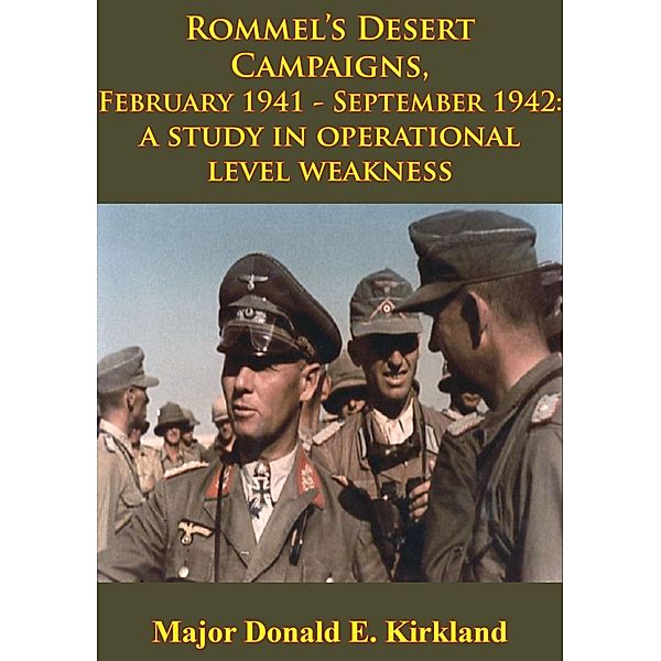 Rommel's Desert Campaigns, February 1941-September 1942: A Study In Operational Level Weakness [Illustrated Edition], Major Donald E. Kirkland