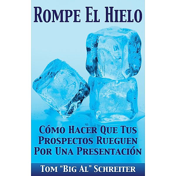 Rompe El Hielo: Cómo Hacer Que Tus Prospectos Rueguen Por Una Presentación, Tom "Big Al" Schreiter