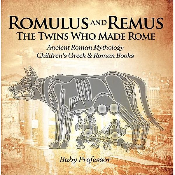 Romulus and Remus: The Twins Who Made Rome - Ancient Roman Mythology | Children's Greek & Roman Books / Baby Professor, Baby