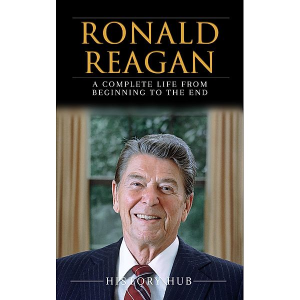 Ronald Reagan: A Full Biography From Beginning to End of Greatest Lives Among Us, History Hub