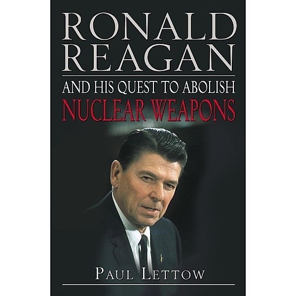 Ronald Reagan and His Quest to Abolish Nuclear Weapons, Paul Lettow